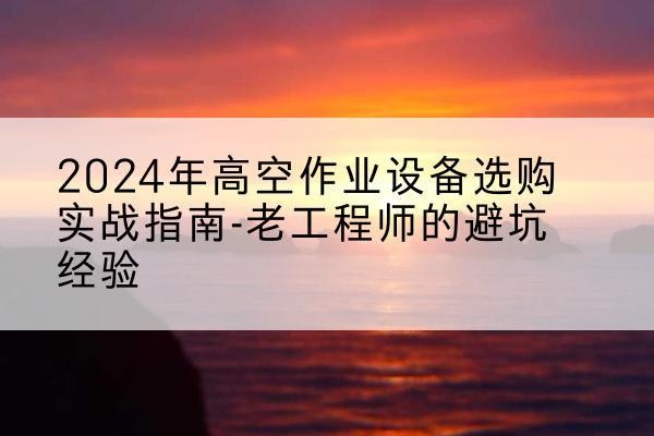 麻山高空作业升降机厂家推荐-2024年高空作业设备选购实战指南-老工程师的避坑经验