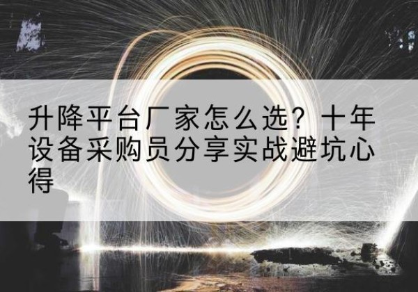 麻山升降平台厂家-怎么选？十年设备采购员分享实战避坑心得