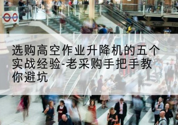 麻山高空作业升降机厂家-选购高空作业升降机的五个实战经验-老采购手把手教你避坑