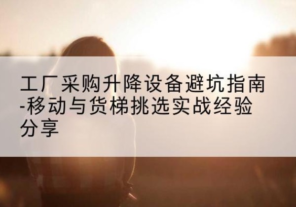 麻山移动式升降机怎么选-工厂采购升降设备避坑指南-移动与货梯挑选实战经验分享