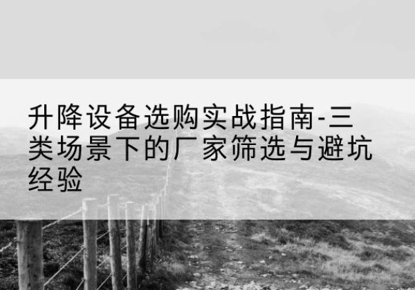 麻山移动式升降机厂家推荐-升降设备选购实战指南-三类场景下的厂家筛选与避坑经验