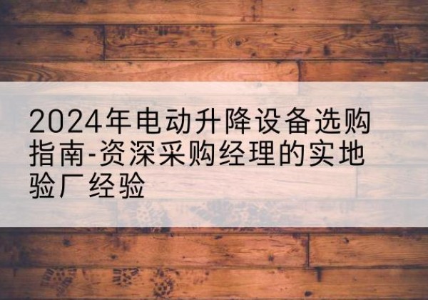 麻山电动剪叉升降平台厂家-2024年电动升降设备选购指南-资深采购经理的实地验厂经验