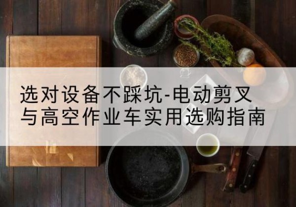麻山电动剪叉升降平台怎么选-选对设备不踩坑-电动剪叉与高空作业车实用选购指南