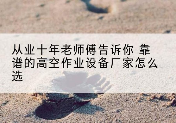 麻山高空作业升降机厂家推荐-从业十年老师傅告诉你 靠谱的高空作业设备厂家怎么选