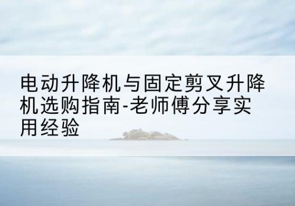 麻山电动升降机怎么选-电动升降机与固定剪叉升降机选购指南-老师傅分享实用经验