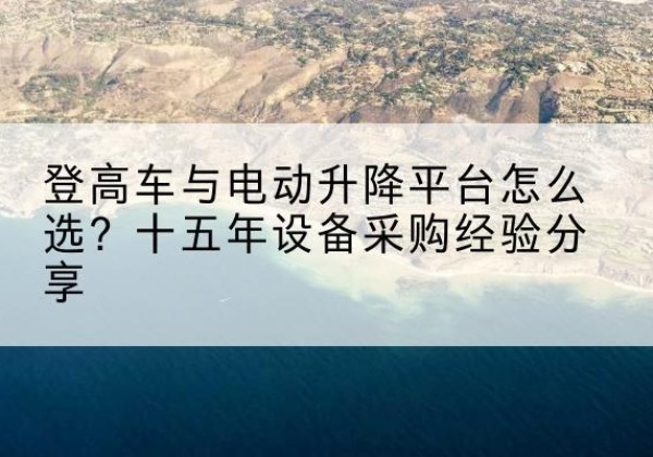 麻山登高车厂家厂家-登高车与电动升降平台怎么选？十五年设备采购经验分享