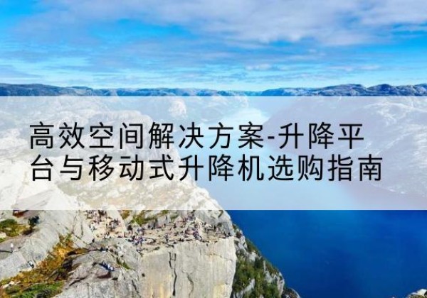 麻山升降平台厂家-*空间解决方案-升降平台与移动式升降机选购指南