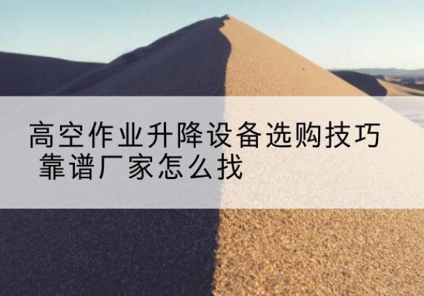 麻山电动升降平台厂家推荐-高空作业升降设备选购技巧 靠谱厂家怎么找
