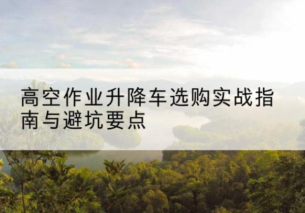 麻山升降车怎么选-高空作业升降车选购实战指南与避坑要点
