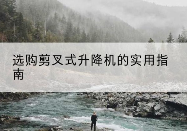 麻山剪叉式升降机怎么选-选购剪叉式升降机的实用指南