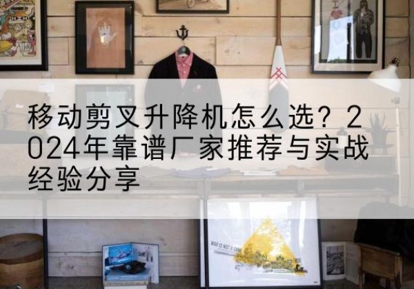麻山升降平台厂家推荐-移动剪叉升降机怎么选？2024年靠谱厂家推荐与实战经验分享
