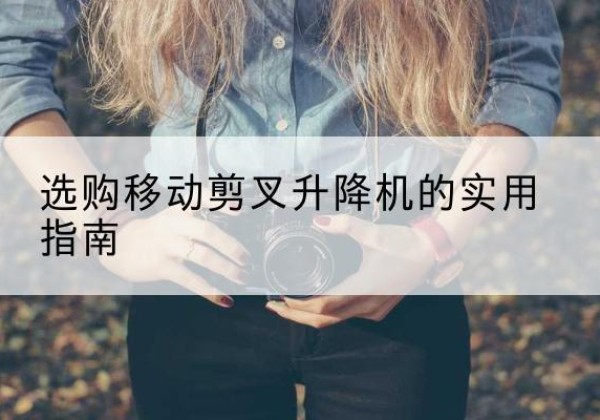 麻山移动剪叉升降机怎么选-选购移动剪叉升降机的实用指南