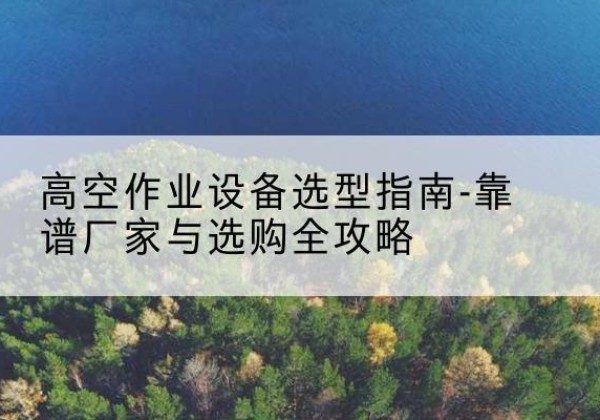 麻山升降车厂家-高空作业设备选型指南-靠谱厂家与选购全攻略