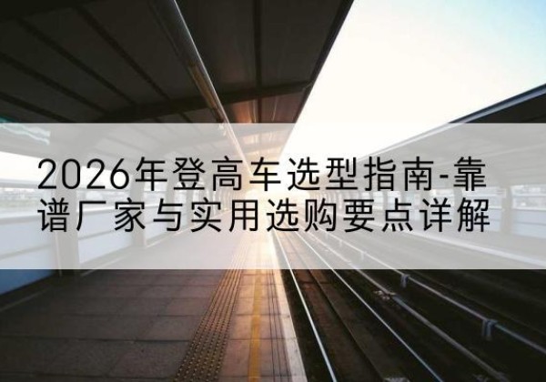 麻山登高车厂家推荐-2026年登高车选型指南-靠谱厂家与实用选购要点详解