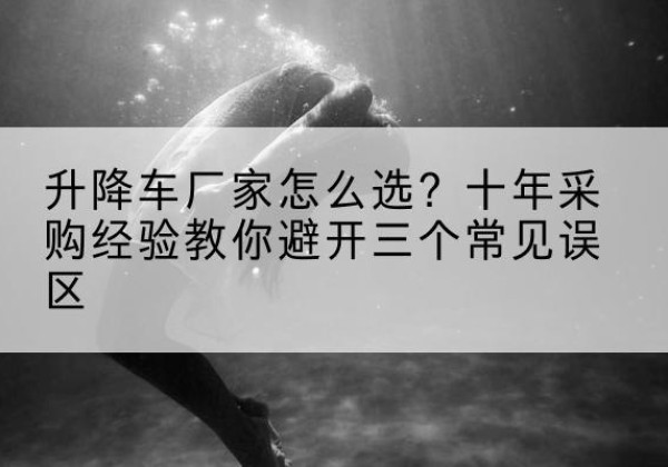 麻山升降车厂家-怎么选？十年采购经验教你避开三个常见误区