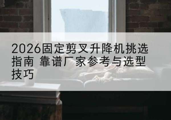麻山固定剪叉升降机厂家推荐-2026固定剪叉升降机挑选指南 靠谱厂家参考与选型技巧