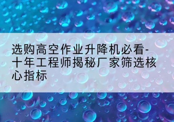麻山高空作业升降机厂家推荐-选购高空作业升降机必看-十年工程师揭秘厂家筛选核心指标