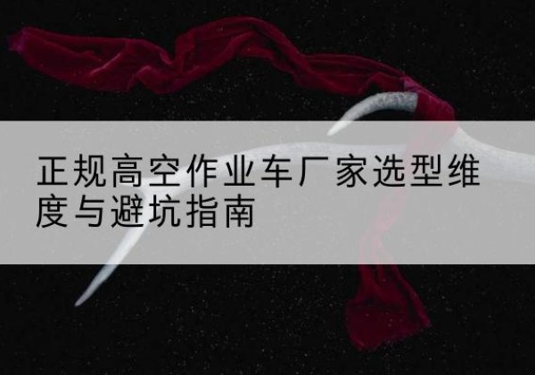 麻山高空作业车厂家-正规选型维度与避坑指南