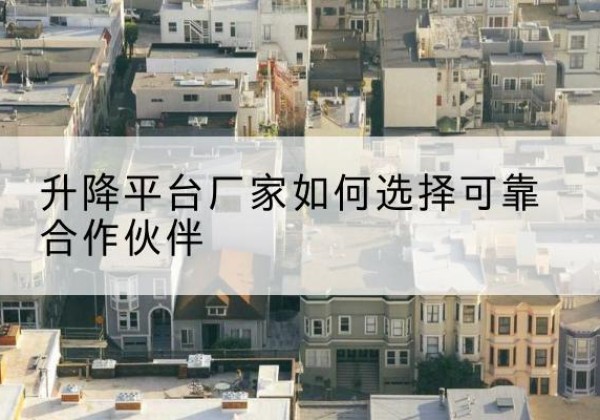 麻山升降平台厂家-如何选择可靠合作伙伴