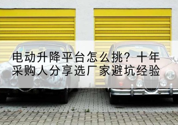 麻山电动升降平台厂家-电动升降平台怎么挑？十年采购人分享选厂家避坑经验